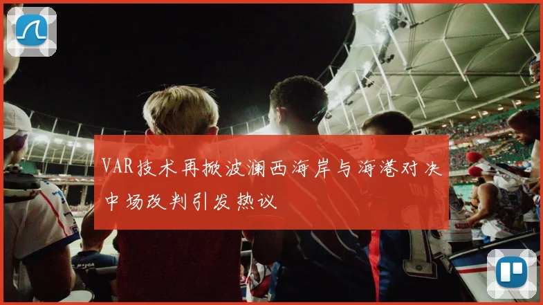 VAR技术再掀波澜西海岸与海港对决中场改判引发热议