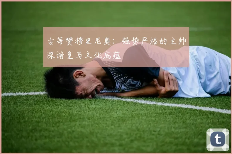 古蒂赞穆里尼奥：强势严格的主帅深谙皇马文化底蕴