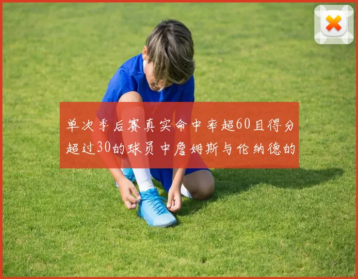 单次季后赛真实命中率超60且得分超过30的球员中詹姆斯与伦纳德的传奇表现