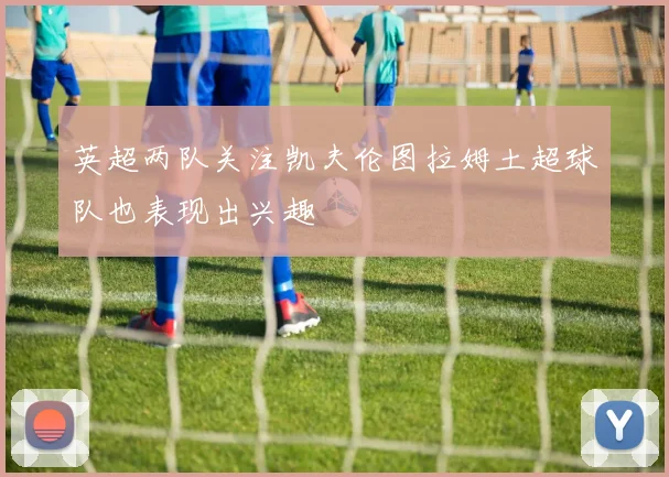 英超两队关注凯夫伦图拉姆土超球队也表现出兴趣