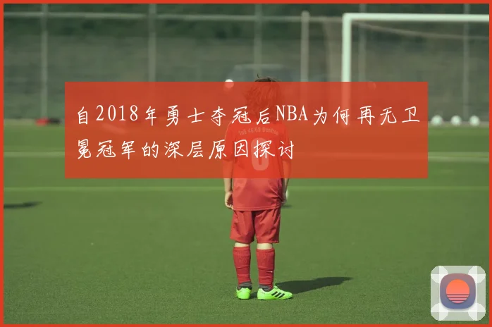 自2018年勇士夺冠后NBA为何再无卫冕冠军的深层原因探讨