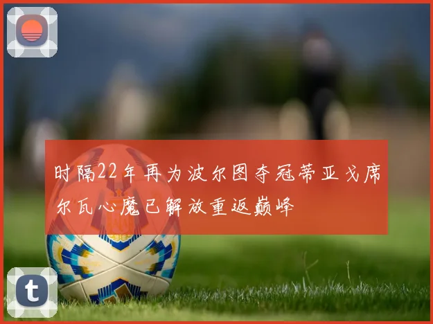 时隔22年再为波尔图夺冠蒂亚戈席尔瓦心魔已解放重返巅峰