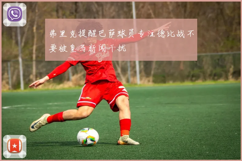 弗里克提醒巴萨球员专注德比战不要被皇马新闻干扰