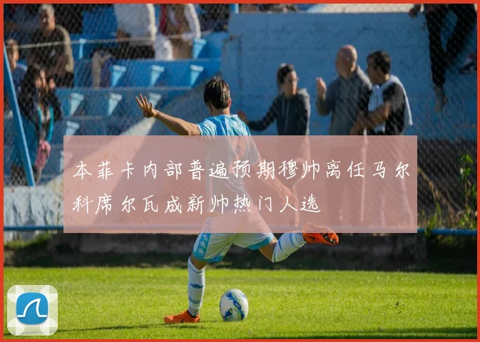 本菲卡内部普遍预期穆帅离任马尔科席尔瓦成新帅热门人选