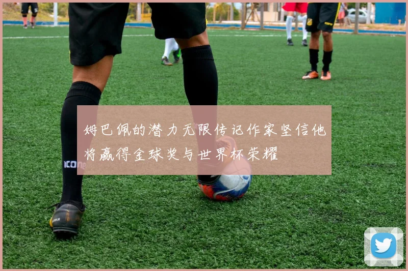 姆巴佩的潜力无限传记作家坚信他将赢得金球奖与世界杯荣耀
